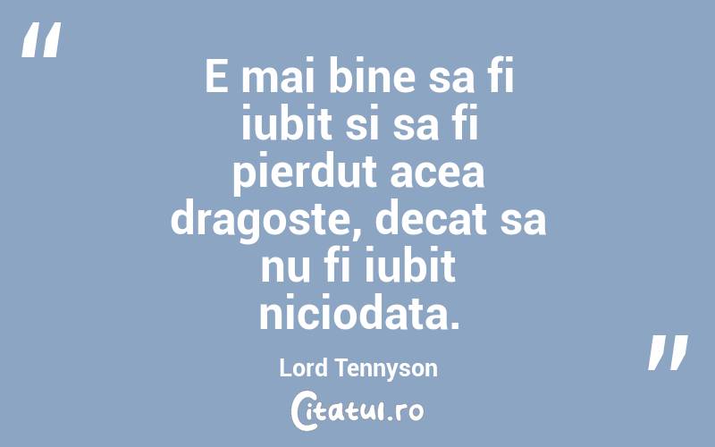 E mai bine sa fi iubit si sa fi pierdut acea dragoste, decat sa nu fi iubit niciodata. Lord Tennyson
