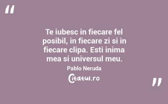 Te iubesc in fiecare fel posibil, in fiecare zi si in fiecare clipa. Esti inima mea si universul meu. Pablo Neruda...