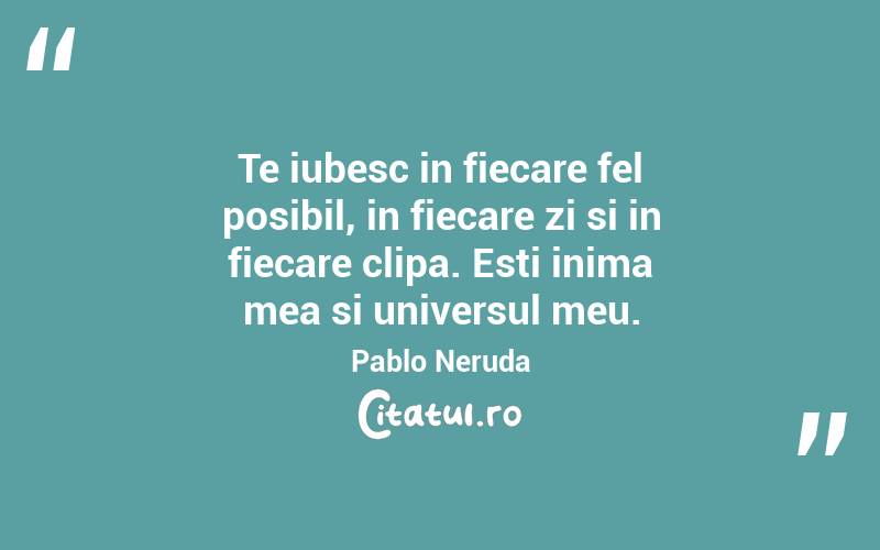 Te iubesc in fiecare fel posibil, in fiecare zi si in fiecare clipa. Esti inima mea si universul meu. Pablo Neruda
