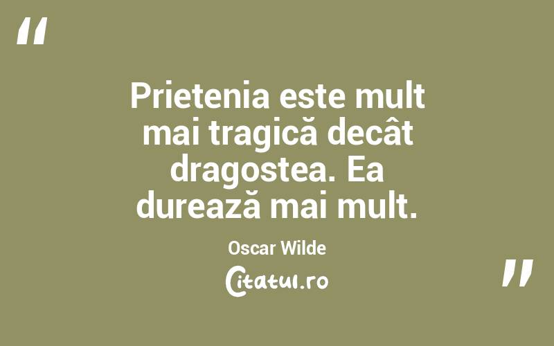 Prietenia este mult mai tragică decât dragostea. Ea durează mai mult. Oscar Wilde