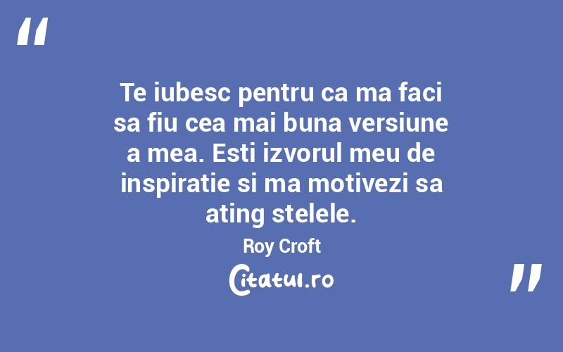 Te iubesc pentru ca ma faci sa fiu cea mai buna versiune a mea. Esti izvorul meu de inspiratie si ma motivezi sa ating stelele. Roy Croft
