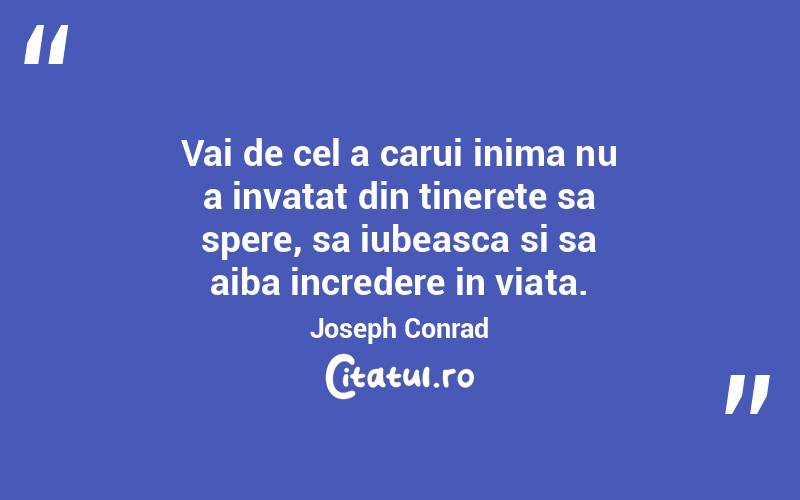 Vai de cel a carui inima nu a invatat din tinerete sa spere, sa iubeasca si sa aiba incredere in viata. Joseph Conrad