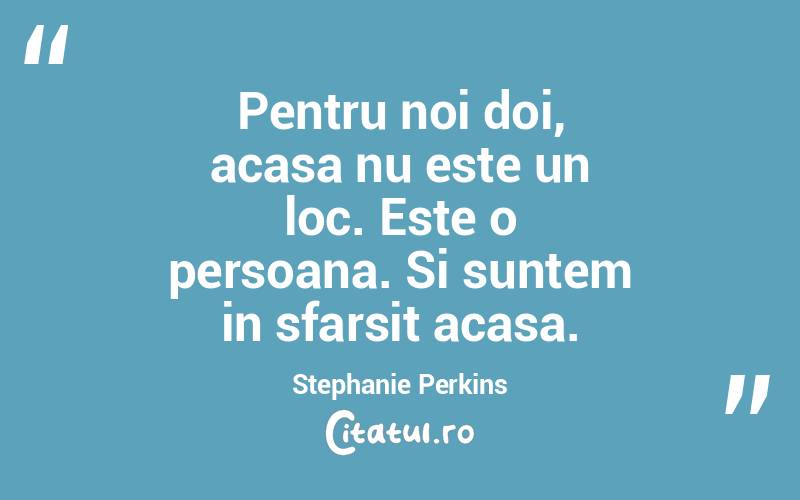 Pentru noi doi, acasa nu este un loc. Este o persoana. Si suntem in sfarsit acasa. Stephanie Perkins