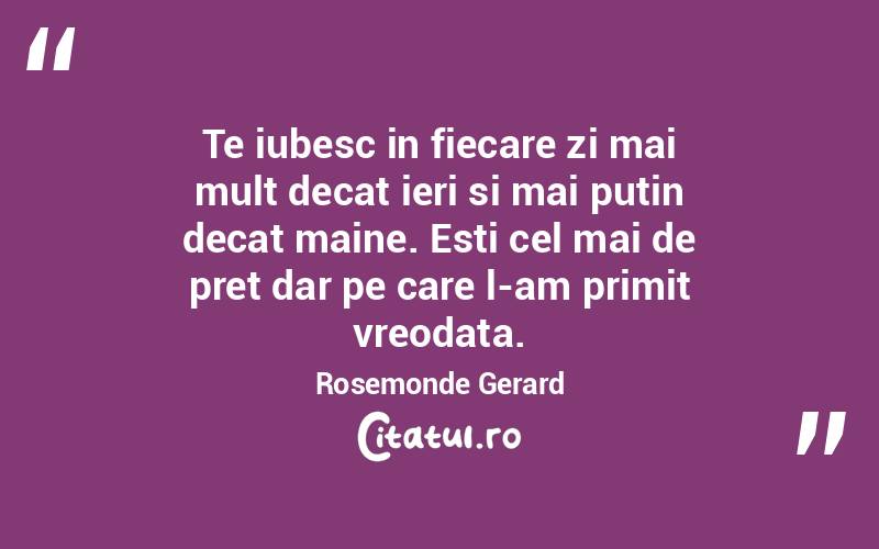 Te iubesc in fiecare zi mai mult decat ieri si mai putin decat maine. Esti cel mai de pret dar pe care l-am primit vreodata. Rosemonde Gerard