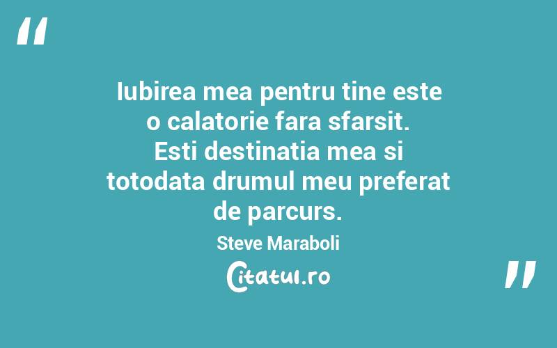 Iubirea mea pentru tine este o calatorie fara sfarsit. Esti destinatia mea si totodata drumul meu preferat de parcurs. Steve Maraboli