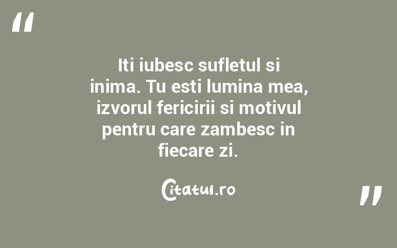 Iti iubesc sufletul si inima. Tu esti lumina mea, izvorul fericirii si motivul pentru care zambesc in fiecare zi.  
