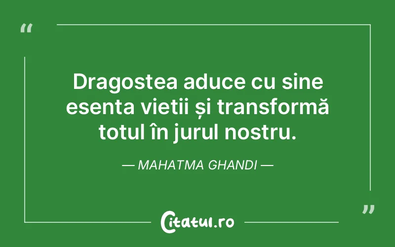 Dragostea aduce cu sine esența vieții și transformă totul în jurul nostru. Mahatma Ghandi