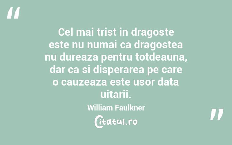 Cel mai trist in dragoste este nu numai ca dragostea nu dureaza pentru totdeauna, dar ca si disperarea pe care o cauzeaza este usor data uitarii. William Faulkner