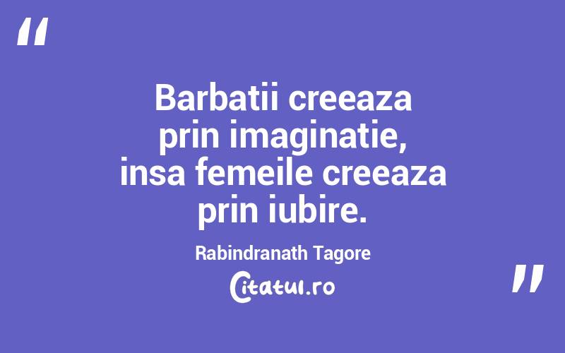 Barbatii creeaza prin imaginatie, insa femeile creeaza prin iubire. Rabindranath Tagore