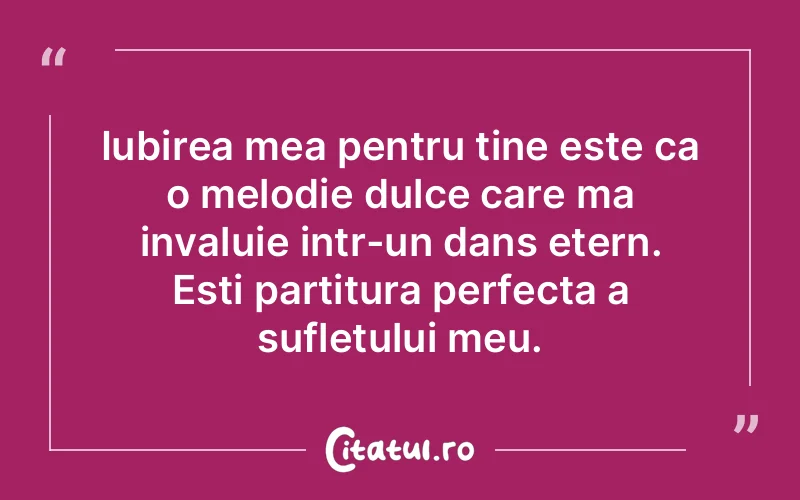 Iubirea mea pentru tine este ca o melodie dulce care ma invaluie intr-un dans etern. Esti partitura perfecta a sufletului meu.