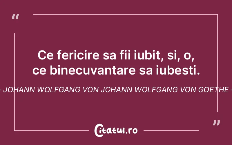 Ce fericire sa fii iubit, si, o, ce binecuvantare sa iubesti. Johann Wolfgang Von Johann Wolfgang von Goethe