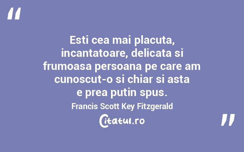 Esti cea mai placuta, incantatoare, delicata si frumoasa persoana pe care am cunoscut-o si chiar si asta e prea putin spus. Francis Scott Key Fitzgerald