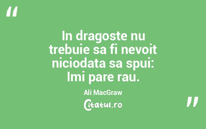 In dragoste nu trebuie sa fi nevoit niciodata sa spui: Imi pare rau. Ali MacGraw
