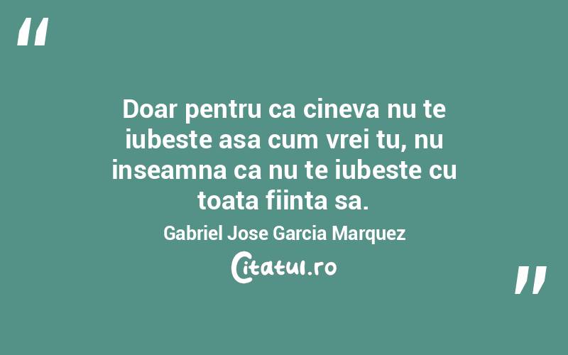 Doar pentru ca cineva nu te iubeste asa cum vrei tu, nu inseamna ca nu te iubeste cu toata fiinta sa. Gabriel Jose Garcia Marquez