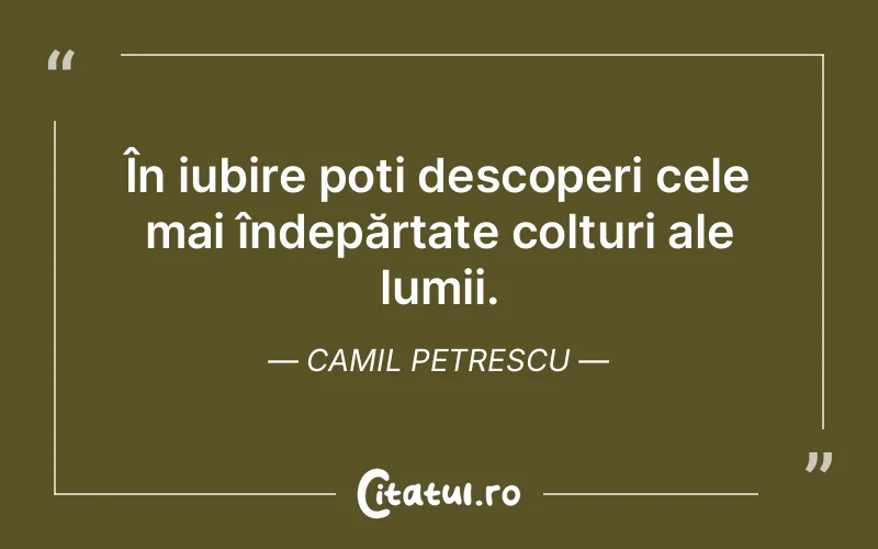 În iubire poți descoperi cele mai îndepărtate colțuri ale lumii. Camil Petrescu