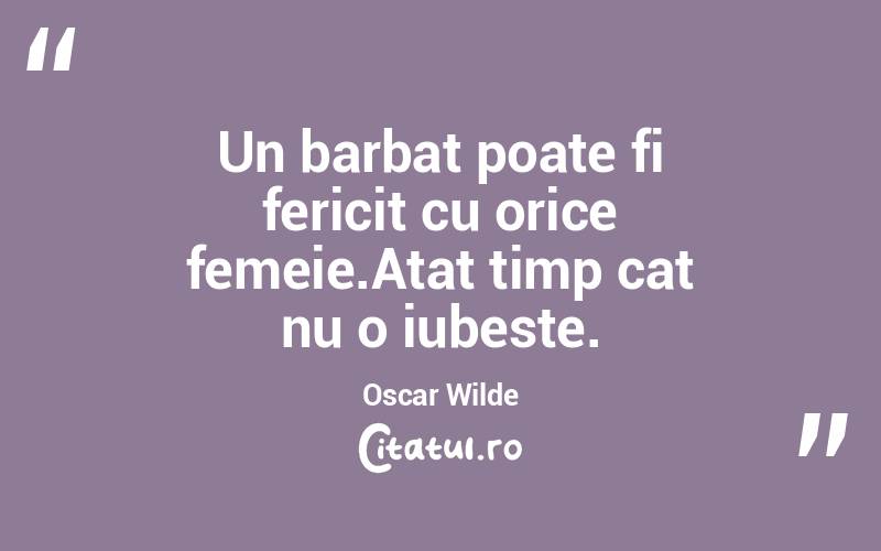 Un barbat poate fi fericit cu orice femeie.Atat timp cat nu o iubeste. Oscar Wilde
