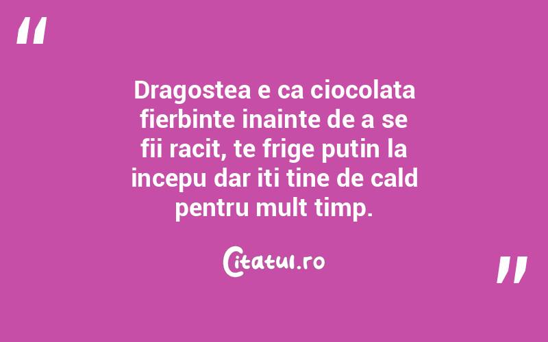 Dragostea e ca ciocolata fierbinte inainte de a se fii racit, te frige putin la incepu dar iti tine de cald pentru mult timp. 