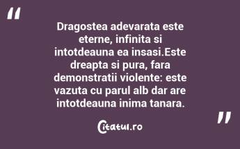 Dragostea adevarata este eterne, infinita si intotdeauna ea insasi.Este dreapta si pura, fara demonstratii violente: este vazuta cu parul alb dar are intotdeauna inima tanara. ...