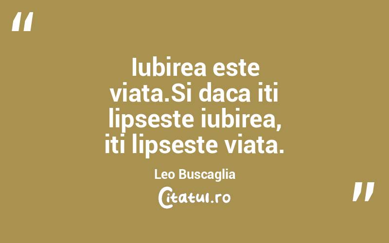 Iubirea este viata.Si daca iti lipseste iubirea, iti lipseste viata. Leo Buscaglia