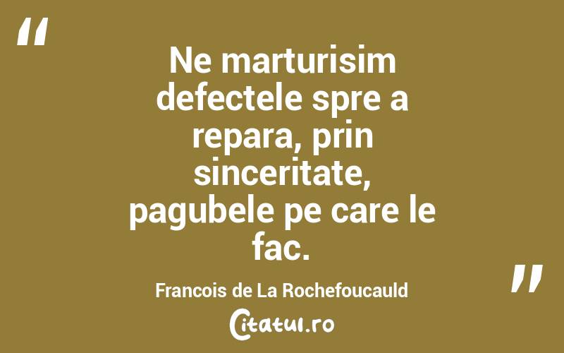 Ne marturisim defectele spre a repara, prin sinceritate, pagubele pe care le fac. Francois de La Rochefoucauld