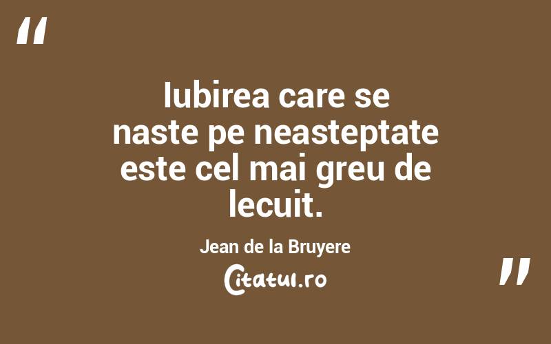 Iubirea care se naste pe neasteptate este cel mai greu de lecuit. Jean de la Bruyere