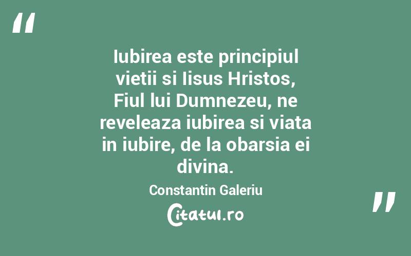 Iubirea este principiul vietii si Iisus Hristos, Fiul lui Dumnezeu, ne reveleaza iubirea si viata in iubire, de la obarsia ei divina. Constantin Galeriu