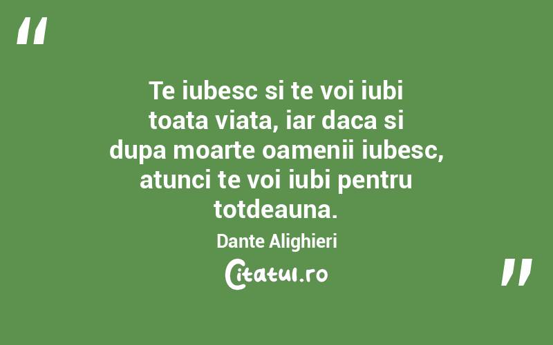 Te iubesc si te voi iubi toata viata, iar daca si dupa moarte oamenii iubesc, atunci te voi iubi pentru totdeauna. Dante Alighieri