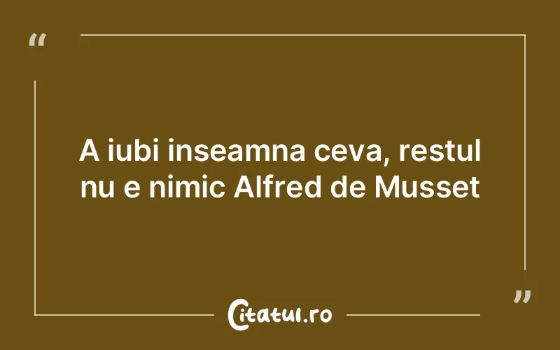 A iubi inseamna ceva, restul nu e nimic Alfred de Musset