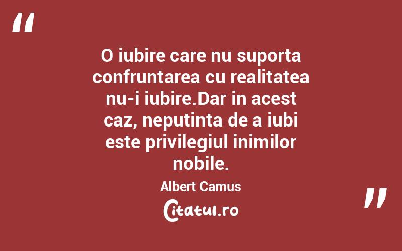 O iubire care nu suporta confruntarea cu realitatea nu-i iubire.Dar in acest caz, neputinta de a iubi este privilegiul inimilor nobile. Albert Camus