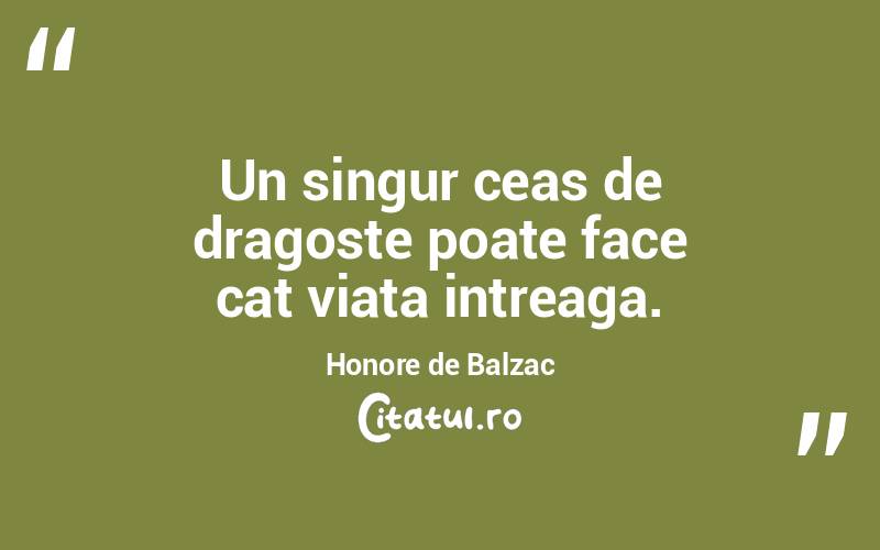 Un singur ceas de dragoste poate face cat viata intreaga. Honore de Balzac