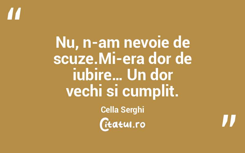 Nu, n-am nevoie de scuze.Mi-era dor de iubire… Un dor vechi si cumplit. Cella Serghi