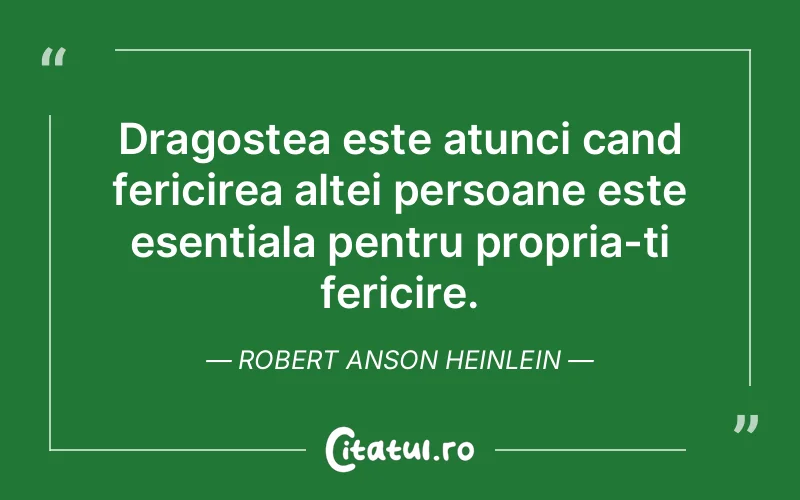 Dragostea este atunci cand fericirea altei persoane este esentiala pentru propria-ti fericire. Robert Anson Heinlein