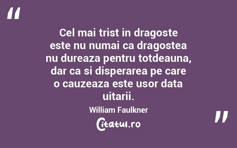 Cel mai trist in dragoste este nu numai ca dragostea nu dureaza pentru totdeauna, dar ca si disperarea pe care o cauzeaza este usor data uitarii. William Faulkner