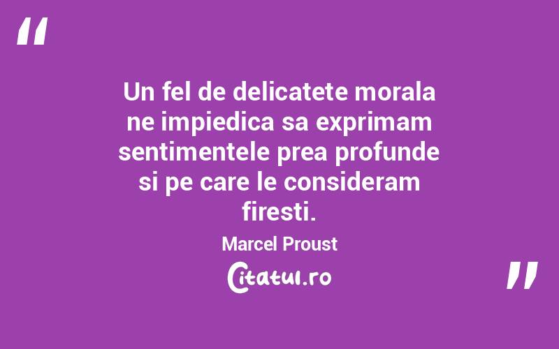 Un fel de delicatete morala ne impiedica sa exprimam sentimentele prea profunde si pe care le consideram firesti. Marcel Proust