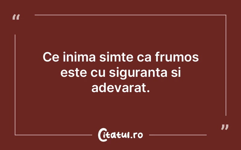 Ce inima simte ca frumos este cu siguranta si adevarat.