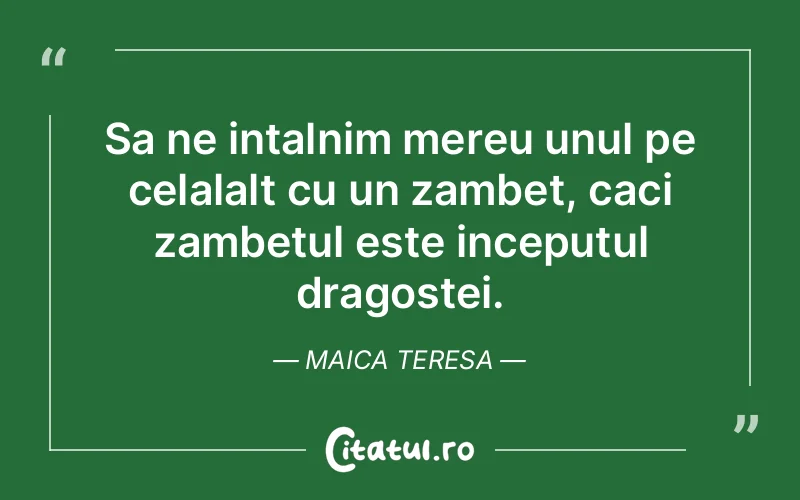 Sa ne intalnim mereu unul pe celalalt cu un zambet, caci zambetul este inceputul dragostei. Maica Teresa