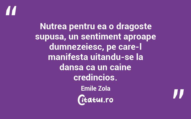 Nutrea pentru ea o dragoste supusa, un sentiment aproape dumnezeiesc, pe care-l manifesta uitandu-se la dansa ca un caine credincios. Emile Zola
