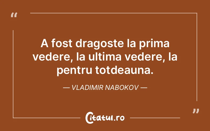 A fost dragoste la prima vedere, la ultima vedere, la pentru totdeauna. Vladimir Nabokov