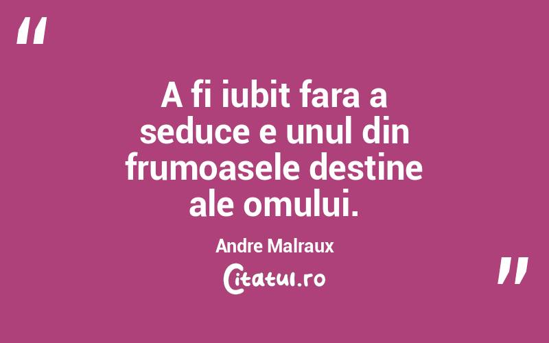 A fi iubit fara a seduce e unul din frumoasele destine ale omului. Andre Malraux