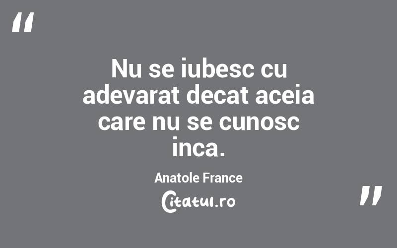 Nu se iubesc cu adevarat decat aceia care nu se cunosc inca. Anatole France