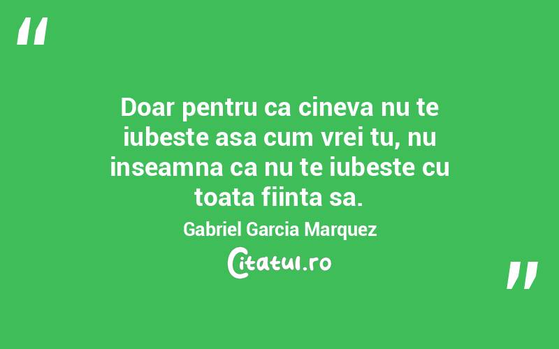 Doar pentru ca cineva nu te iubeste asa cum vrei tu, nu inseamna ca nu te iubeste cu toata fiinta sa. Gabriel Garcia Marquez