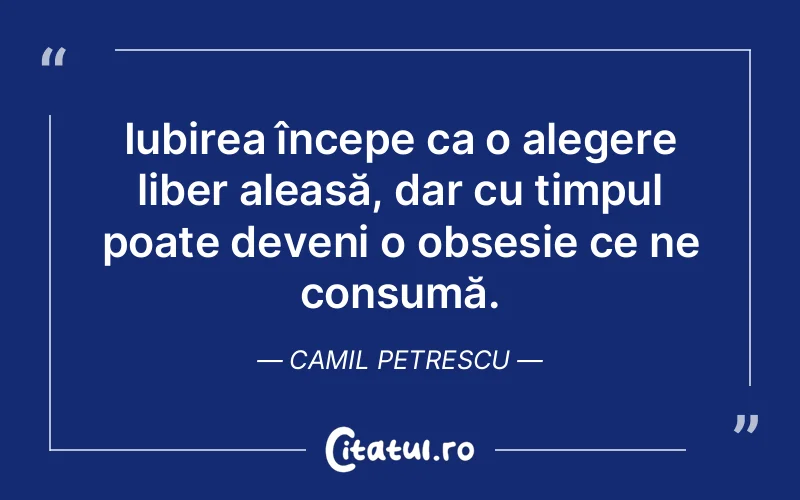 Iubirea începe ca o alegere liber aleasă, dar cu timpul poate deveni o obsesie ce ne consumă. Camil Petrescu