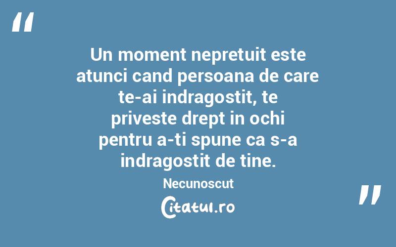 Un moment nepretuit este atunci cand persoana de care te-ai indragostit, te priveste drept in ochi pentru a-ti spune ca s-a indragostit de tine. Necunoscut