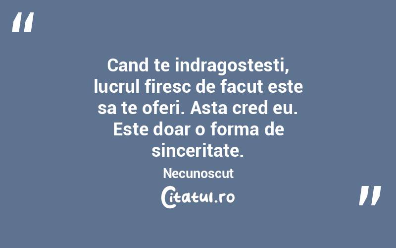 Cand te indragostesti, lucrul firesc de facut este sa te oferi. Asta cred eu. Este doar o forma de sinceritate. Necunoscut