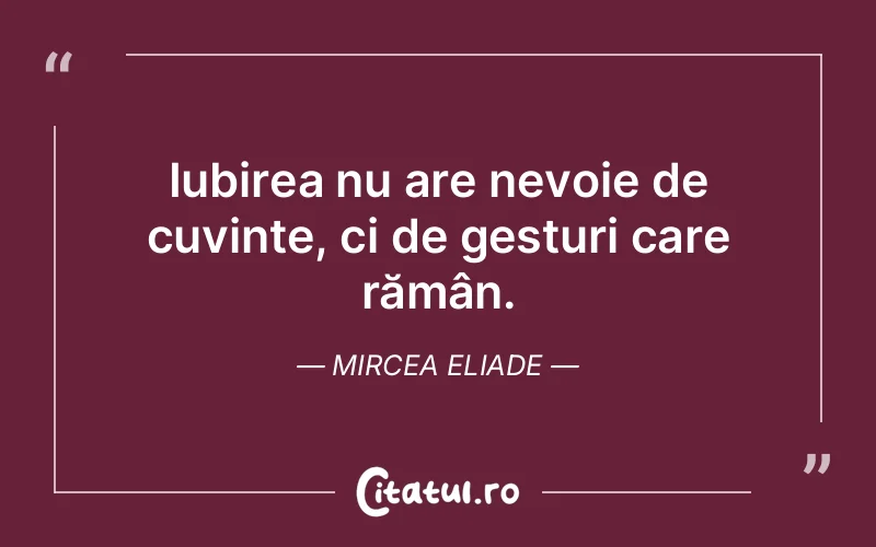 Iubirea nu are nevoie de cuvinte, ci de gesturi care rămân. Mircea Eliade