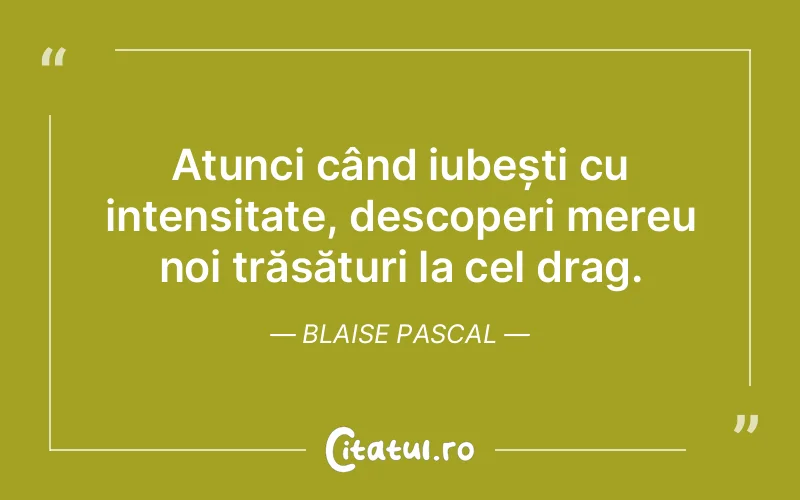 Atunci când iubești cu intensitate, descoperi mereu noi trăsături la cel drag. Blaise Pascal