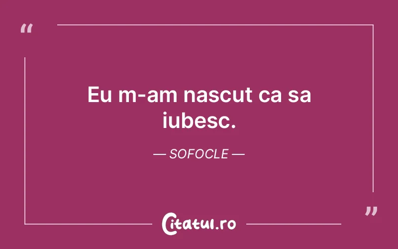 Eu m-am nascut ca sa iubesc. Sofocle