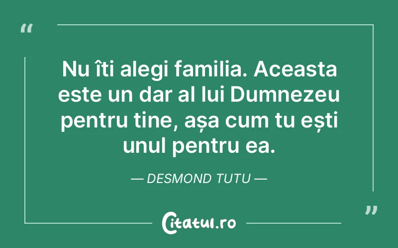 Nu îți alegi familia. Aceasta este un dar al lui Dumnezeu pentru tine, așa cum tu ești unul pentru ea. Desmond Tutu