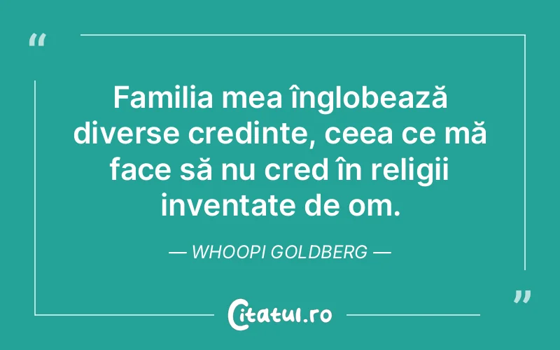Familia mea înglobează diverse credințe, ceea ce mă face să nu cred în religii inventate de om. Whoopi Goldberg
