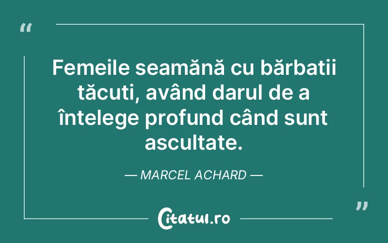 Femeile seamănă cu bărbații tăcuți, având darul de a înțelege profund când sunt ascultate. Marcel Achard